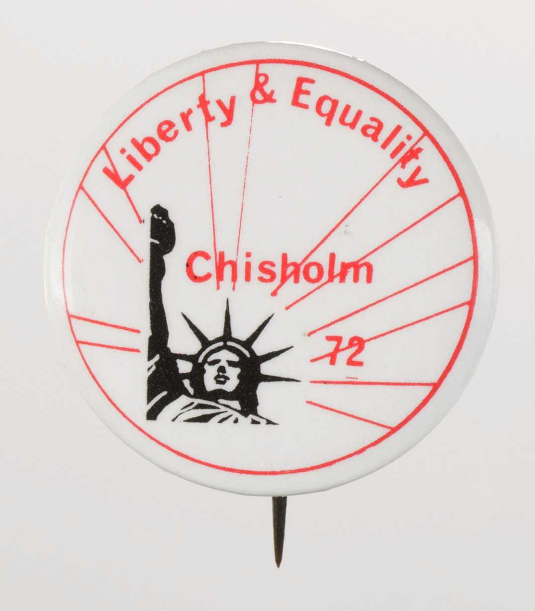 A circular metal pin-back button. The button has a white background with red type that reads: [Liberty & Equality] around the top edge of the button, and [Chisholm / 72] in the center. The bottom of the button has a depiction of the bust of the Statue of Liberty (in black), with red lines coming out from it and going to the edges of the button. The edge of the button has [Bristow Box 1741 Santa Cruz CA 9504] written on it in red type. The edge of the button also has a red logo. The back of the button is silver in color, but has some rust marks. The pin does not have a clasp.
