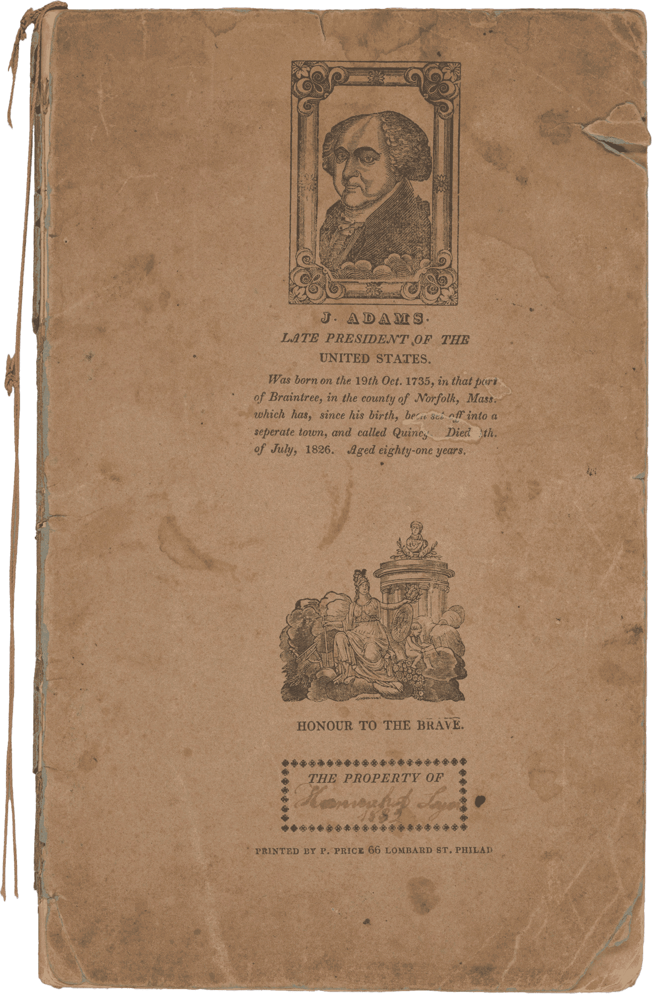 A school copy book printed by Philip Price in Philadelphia, Pennsylvania, and used by Hannah Amelia Lyons. The book has paper covers bound on the proper left side. A length of knotted pink string extends from the top edge of the binding, serving as a bookmark. Several engravings are printed on the front and back covers. On the front cover is a portrait of John Adams entitled "Late President of the United States," above an allegorical scene and space for the owner to sign the book, followed by the printer's name. The back cover has an image of an eagle flying over open waters between two ships and clasping a banner reading "SHIPPED" in its beak. Below the eagle is a floral sprig on the left and a grouping of masonic symbols on the right, with a thin scrollwork border below them. Below the border is a shield with an eagle inside it holding a banner reading "E Pluribus Unum". Below the shield are two separate allegorical scenes. The interior pages contain various school exercises including mathematics and poetry, with inscriptions dating from 1830 to 1836. On the front cover, within a printed box at bottom center is "THE PROPERTY OF" with the signature [Hannah A. Lyons / 1832].