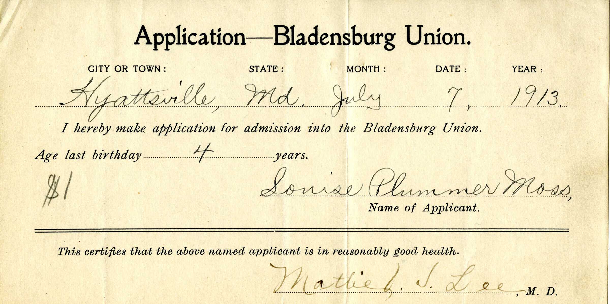 Paper document entitled "Application -Bladensburg Union."  Application reads " I hereby make application for admission into the Bladensburg Union Age last Birthday 4 years.  Hyattsville, Md. July &, 1913.  Louise Plummer Moss (applicant).  This Certifies that the above named applicant is in reasonably good health.  (signed) M.  Lee. MD"