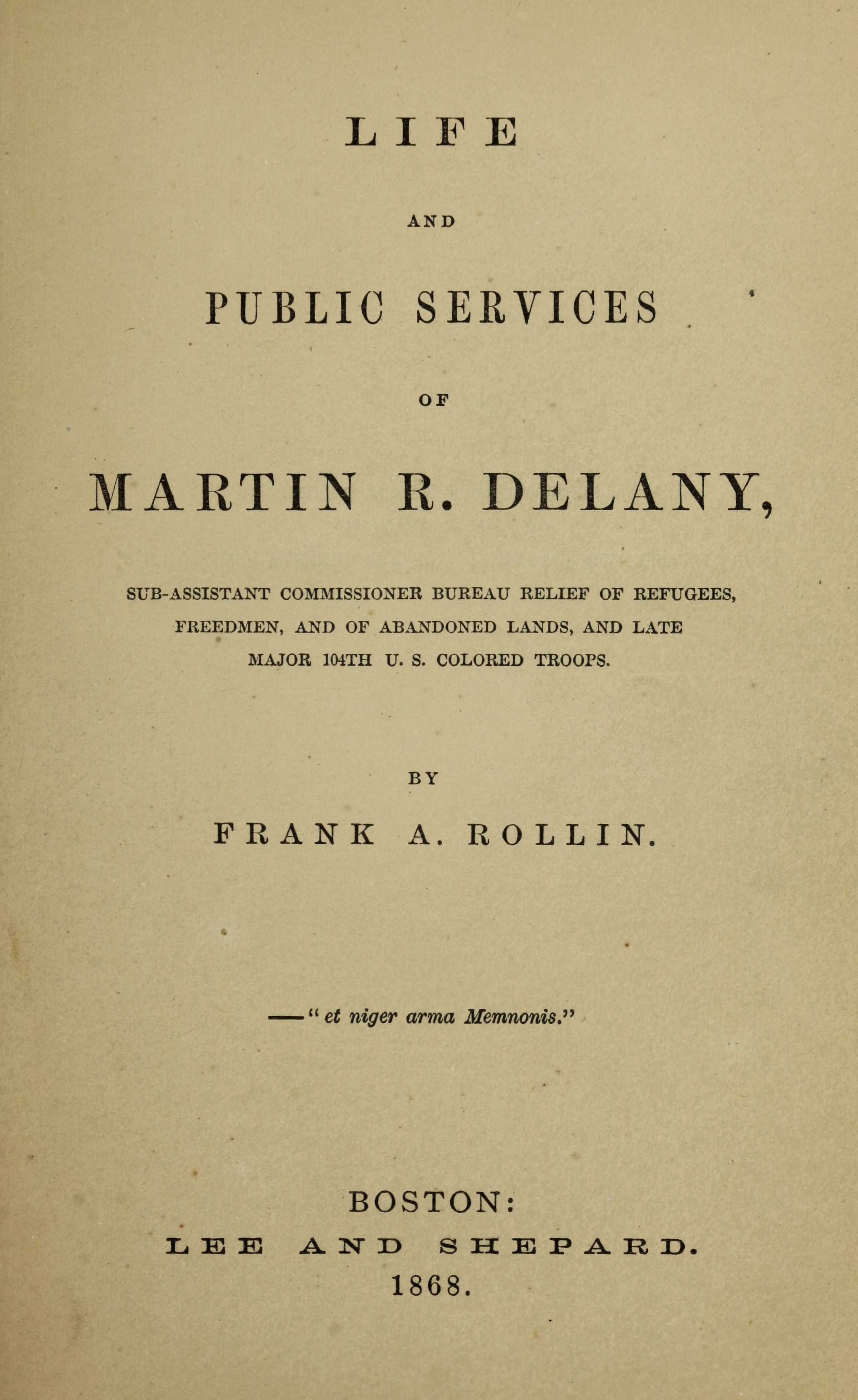 Printed book cover  "LIFE AND PUBLIC SERVICES OF MARTIN R. DELANY, SUB-ASSISTANT COMMISSIONER BUREAU RELIEF OF REFUGEES, FREEDMEN, AND OF ABANDONED LANDS, AND LATE MAJOR 104TH U. S. COLORED TROOPS. BY A. ROLLIN. FRANK -"et niger arma Memnonis." BOSTON: LEE AND SHEPARD. 1868."