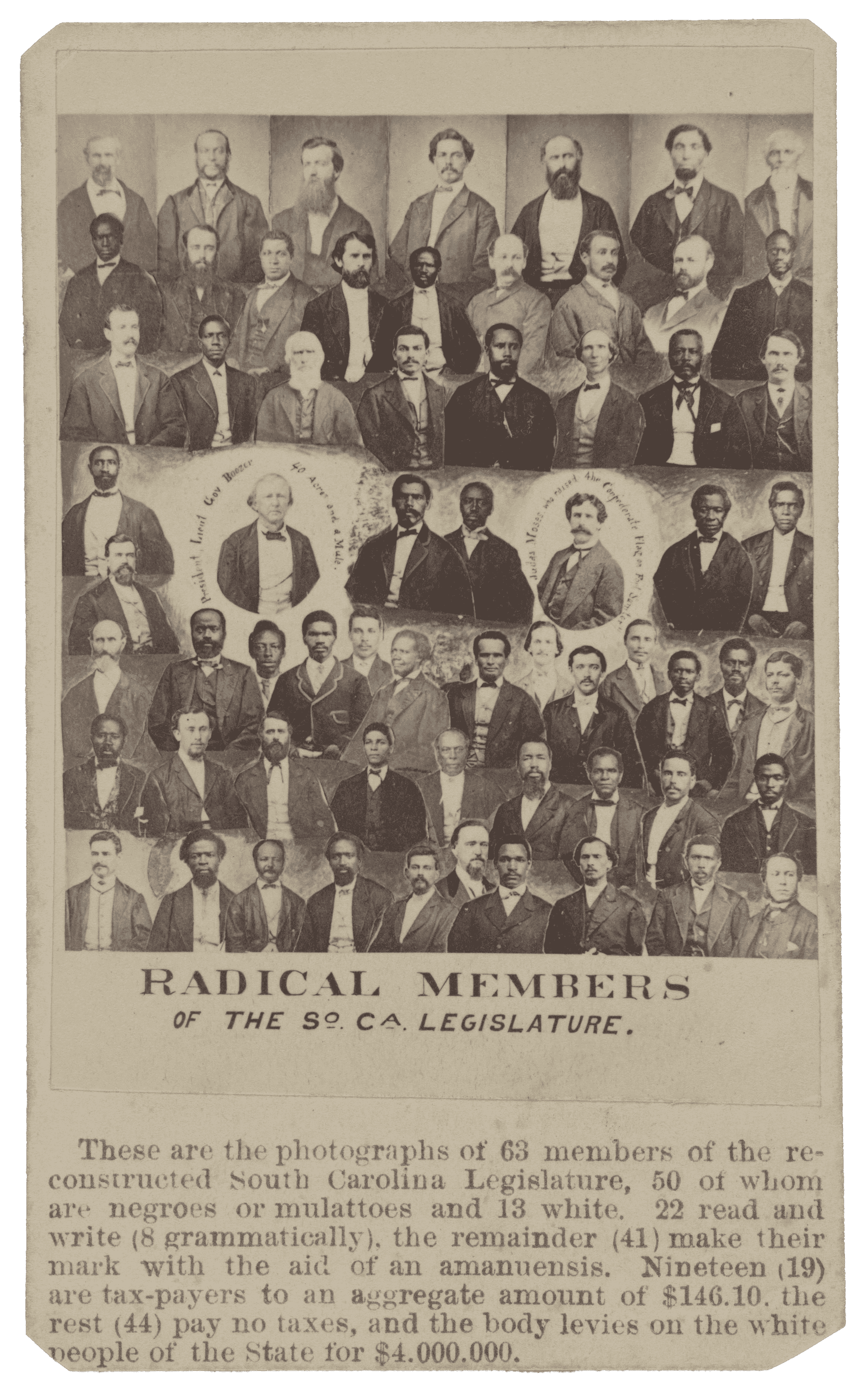 A carte-de-visite of sixty-four (64) so-called "Radical" members of the reconstructed South Carolina legislature after the Civil War. The upper portion of the carte-de-visite is a composite photograph of bust-style portraits of each Congressional member. Below the composite photograph is printed text on the card identifying fifty (50) of the members of Congress as "colored" and thirteen (13) as "white." The text incorrectly states that sixty-three (63) members are pictured. On the verso is printed text listing the names of the sixty-four (64) people depicted on the front, listed by row, "Lines from Left to Right." Some names are misspelled. All corners of the card are trimmed.