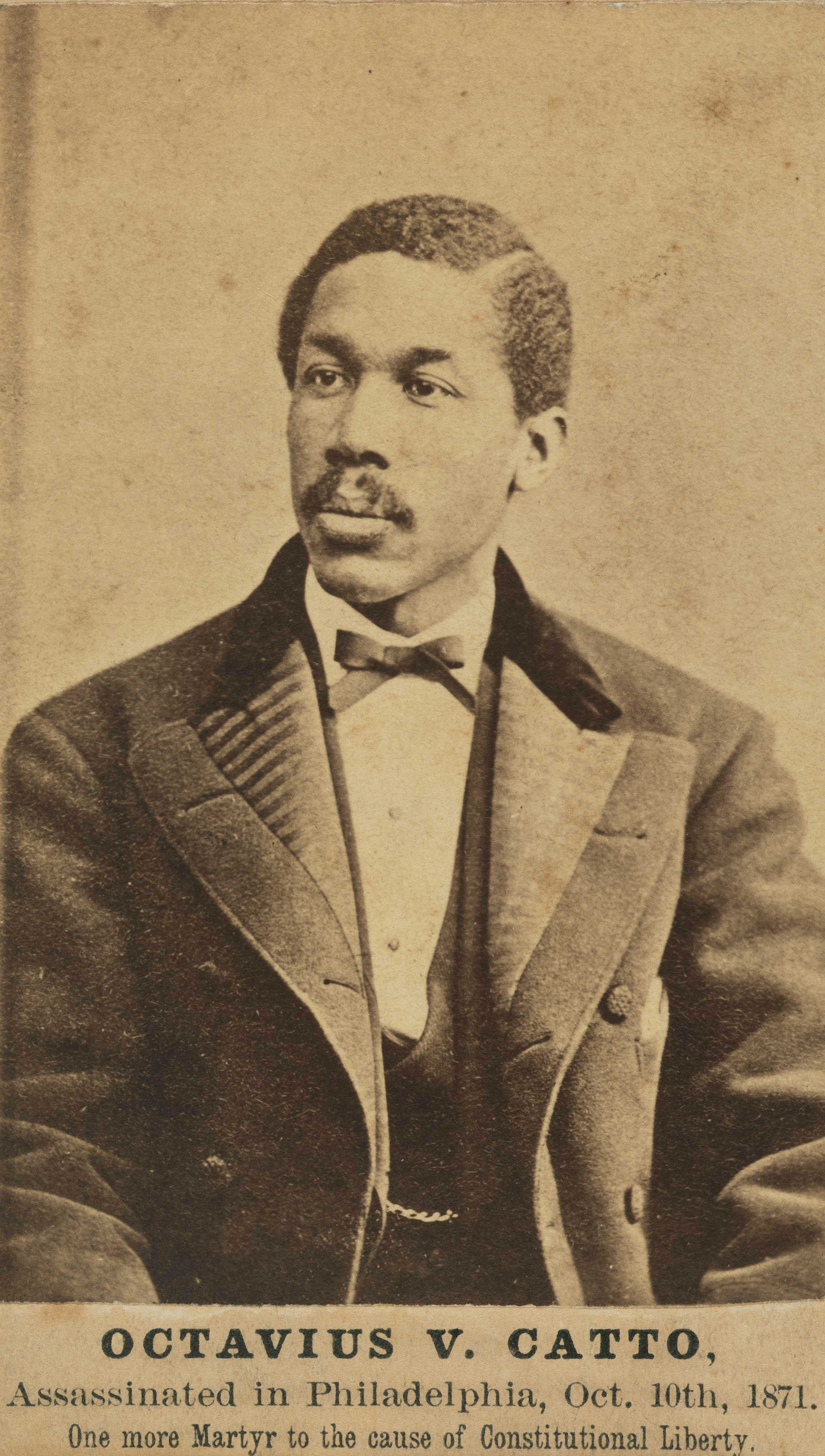 Photographic portrait of African American man dressed in overcoat with bow tie. The text below the image reads "Octavius V. Catto, Assassinated in Philadelphia, Oct. 10th, 1871.  One more Martyr to the cause of Constitutional Liberty.