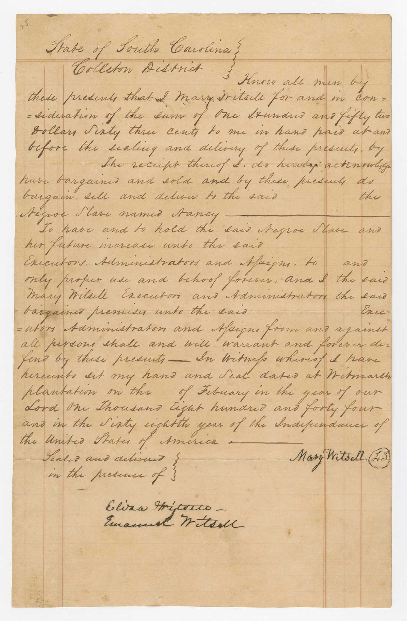 A bill of sale for an enslaved woman named Nancy written at Witmarsh Plantation in the Colleton District of South Carolina by Mary Witsell in February 1844. It is a single page document handwritten in brown ink on linked paper. The price for Nancy is given as $125.63. Spaces remain blank where the buyer's name is to appear, where his or her legal representatives are meant to sign, and where the specific date in February should appear. The document reads in part: [bargain sell and deliver to the said (blank space) the / Negroe Slave named Nancy____ / To have and to hold the said Negroe Slave and / her future increase unto the said (blank space)]. At bottom right, in black ink, is Mary Witsell's signature and handwritten seal. At bottom left, in black ink, is the signature of two witnesses: [Eliza Witsell / Emanuel Witsell]. On the verso, which appears as the front when folded, is handwritten in graphite: Bill of Sale / From Mrs. M Witsell / of girl Nancy / February 1844].