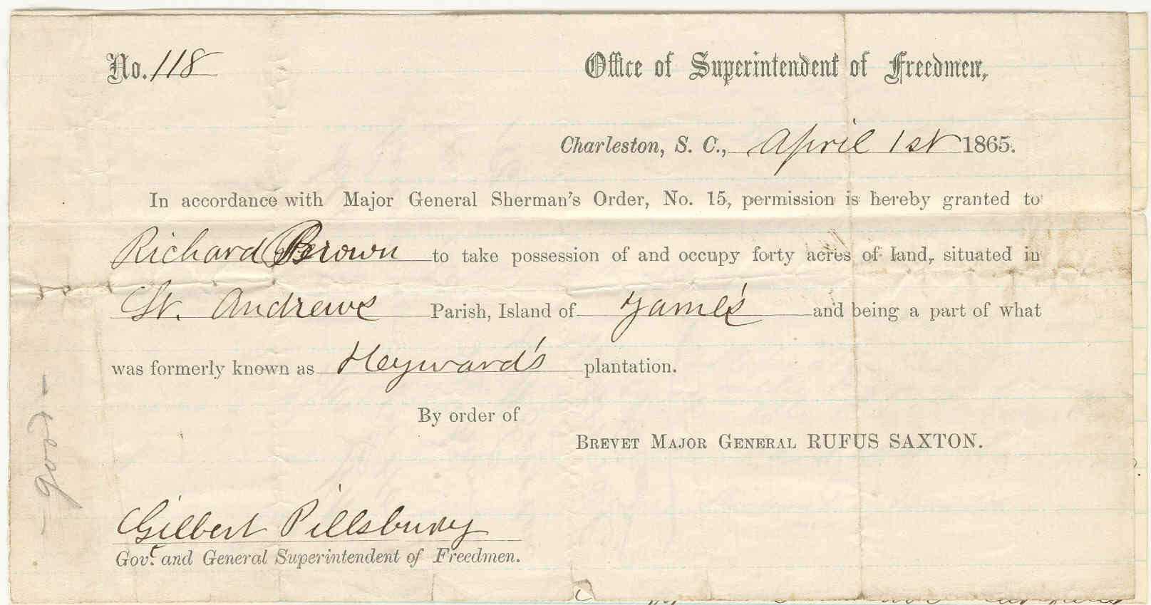 Printed document reading "No.418 Office of Superintendent of Freedmen, Charleston, S. C., April let 1865. In accordance with Major General Sherman's Order, No. 15, permission is hereby granted to Richard Brown "St. Andrewe was formerly known as. to take possession of and occupy forty acres of land, situated in Parish, Island of Jame Heyward's plantation. and being a part of what By order of BREVET MAJOR GENERAL RUFUS SAXTON. Gilbert Pillsbury. Goe, and General Superintendent of Freemen."