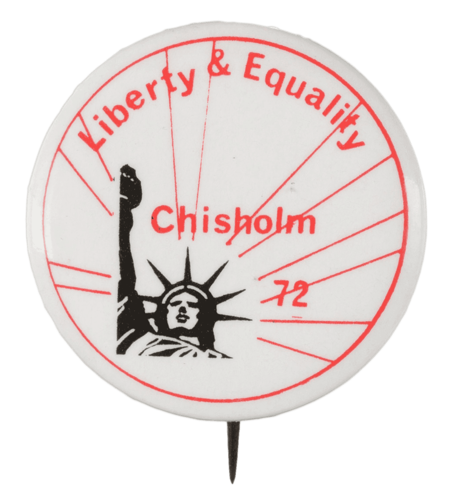 A circular metal pin-back button. The button has a white background with red type that reads: [Liberty & Equality] around the top edge of the button, and [Chisholm / 72] in the center. The bottom of the button has a depiction of the bust of the Statue of Liberty (in black), with red lines coming out from it and going to the edges of the button. The edge of the button has [Bristow Box 1741 Santa Cruz CA 9504] written on it in red type. The edge of the button also has a red logo. The back of the button is silver in color, but has some rust marks. The pin does not have a clasp.