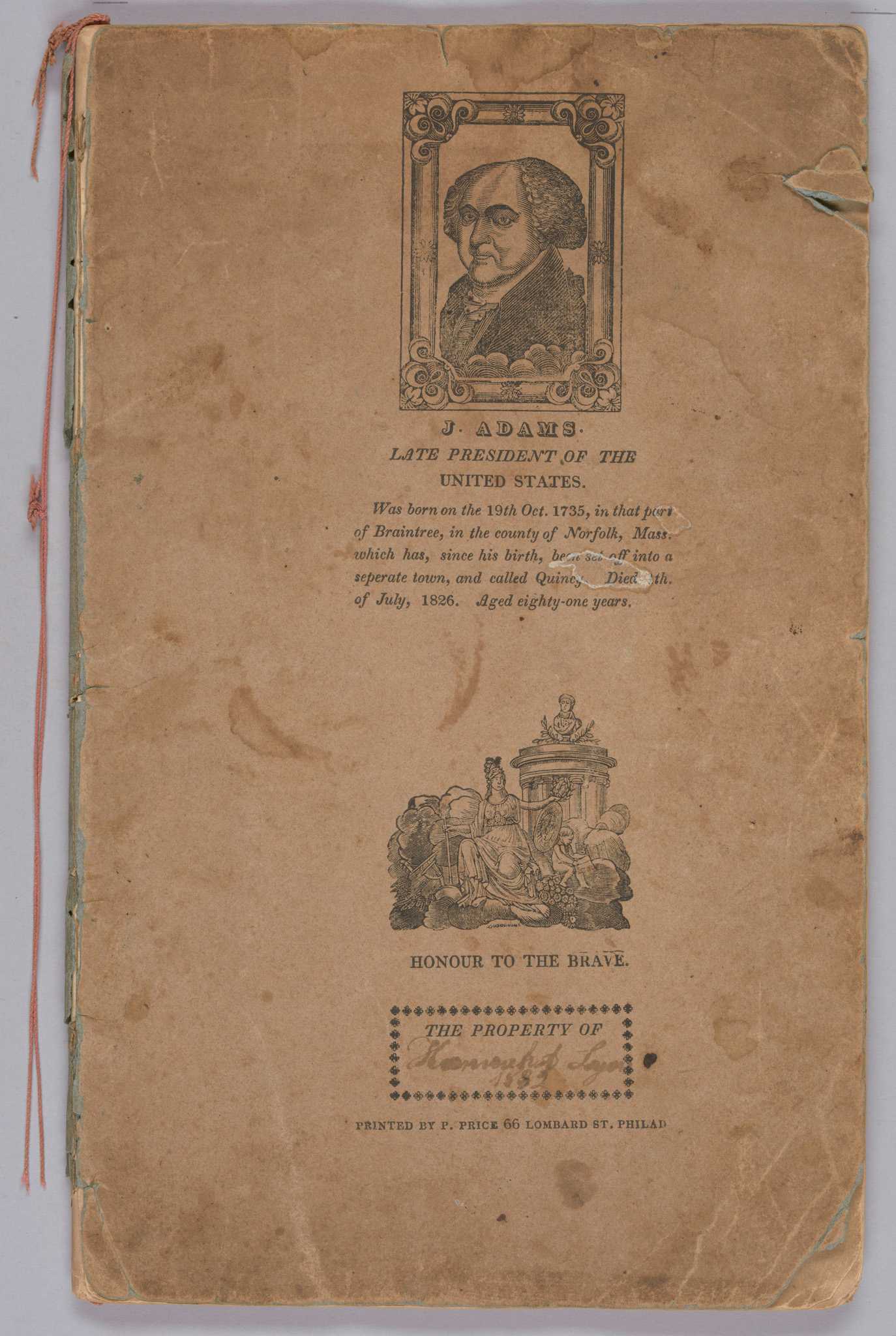 A school copy book printed by Philip Price in Philadelphia, Pennsylvania, and used by Hannah Amelia Lyons. The book has paper covers bound on the proper left side. A length of knotted pink string extends from the top edge of the binding, serving as a bookmark. Several engravings are printed on the front and back covers. On the front cover is a portrait of John Adams entitled "Late President of the United States," above an allegorical scene and space for the owner to sign the book, followed by the printer's name. The back cover has an image of an eagle flying over open waters between two ships and clasping a banner reading "SHIPPED" in its beak. Below the eagle is a floral sprig on the left and a grouping of masonic symbols on the right, with a thin scrollwork border below them. Below the border is a shield with an eagle inside it holding a banner reading "E Pluribus Unum". Below the shield are two separate allegorical scenes. The interior pages contain various school exercises including mathematics and poetry, with inscriptions dating from 1830 to 1836. On the front cover, within a printed box at bottom center is "THE PROPERTY OF" with the signature [Hannah A. Lyons / 1832].