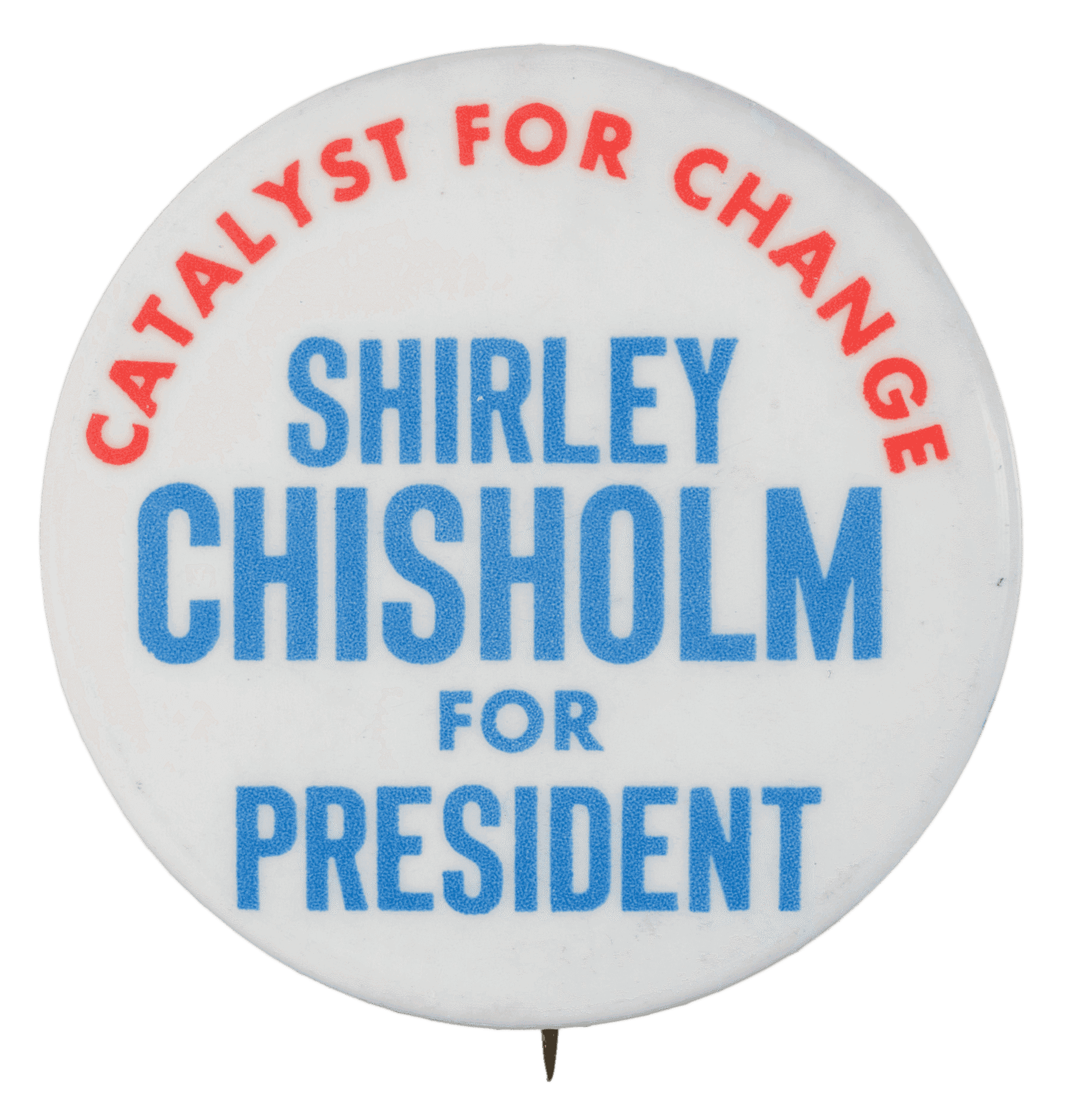 A circular metal pin-back button. The button has a white background with blue and red type that reads: [CATALYST FOR CHANGE] around the top in red, and [SHIRLEY / CHISHOLM / FOR / PRESIDENT] in blue, centered below. The edge of the pin reads in blue text: [Columbia Advertising Company 133-14 101 Richmond Hill, NY 11419]. Next to the text is a logo in blue print followed by the number [9]. The back of the button is silver in color, has a single pin without a clasp and an engraving. The engraving has a circular symbol with the word Union on one side.