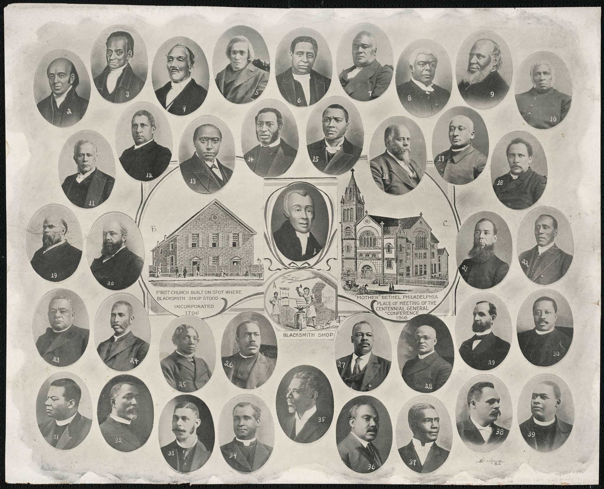 A black-and-white poster with a pictorial history of the ministers and bishops of the Mother Bethel A.M.E. Church in Philadelphia, in celebration of the African Methodist Episcopal Church centennial celebration in 1916. At center is an oval portrait of founder Bishop Richard Allen. To the left of Allen is a depiction of a two-story blacksmith shop with the caption [FIRST CHURCH BUILT ON SPOT WHERE BLACKSMITH SHOP STOOD / INCORPORATED / 1796]. Beneath Allen's portrait is an interior scene of the two men laboring in the blacksmith shop with the caption [BLACKSMITH SHOP] and to the right is an illustration of the three-story masonry church building with the caption ["MOTHER" BETHEL PHILADELPHIA / PLACE OF MEETING OF THE / CENTENNIAL GENERAL / CONFERENCE / 1916]. Surrounding the center scenes is a montage of thirty-eight (38) numbered, oval portraits of church bishops and ministers from Allen to William Beckett, minister in 1916.