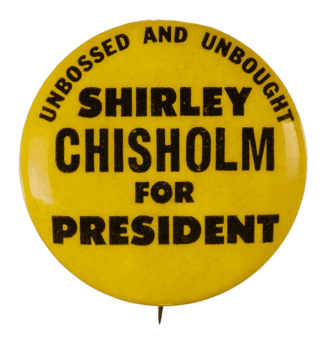 A circular metal pin-back button. It has a yellow background with black type that reads: [UNBOSSED AND UNBOUGHT / SHIRLEY / CHISHOLM / FOR / PRESIDENT]. The fonts vary in size. Black type, around the edge of the pin reads:  [LARRY FOX ASSOC. P.O. BOX 581 HEMPSTEAD NEW YORK]. The back of the button is silver in color, has a single pin without a clasp and an engraving.